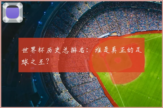 世界杯历史总排名:谁是真正的足球之王?