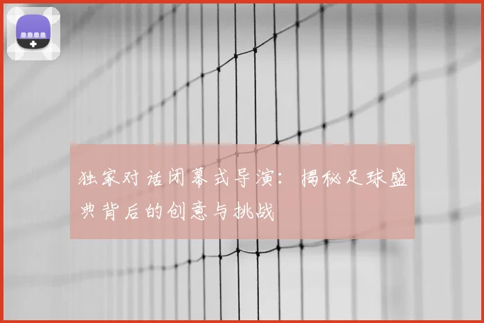 独家对话闭幕式导演:揭秘足球盛典背后的创意与挑战