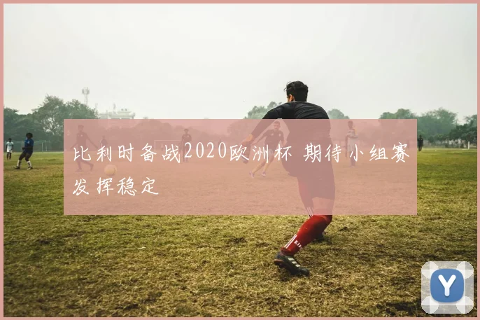 比利时备战2020欧洲杯 期待小组赛发挥稳定