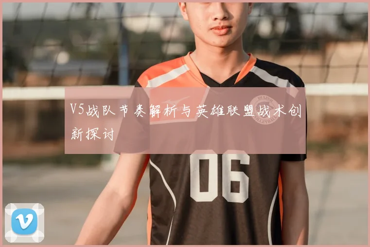 V5战队节奏解析与英雄联盟战术创新探讨