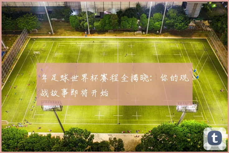 年足球世界杯赛程全揭晓:你的观战故事即将开始