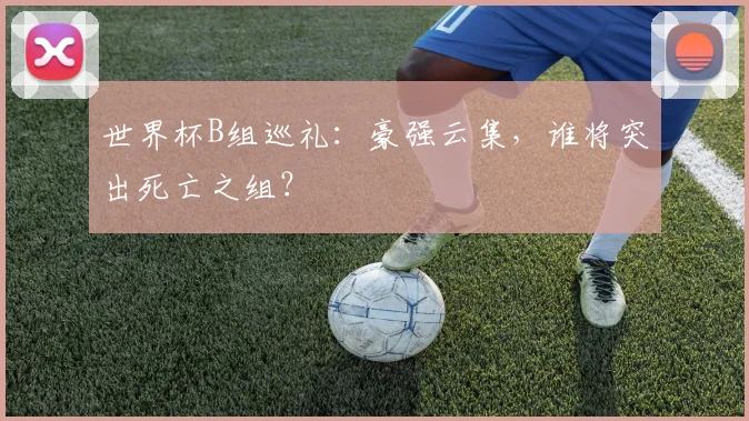 世界杯B组巡礼:豪强云集,谁将突出死亡之组?