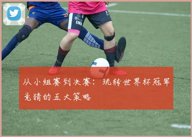 从小组赛到决赛:玩转世界杯冠军竞猜的五大策略