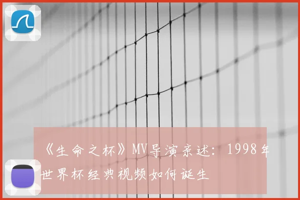 《生命之杯》MV导演亲述:1998年世界杯经典视频如何诞生