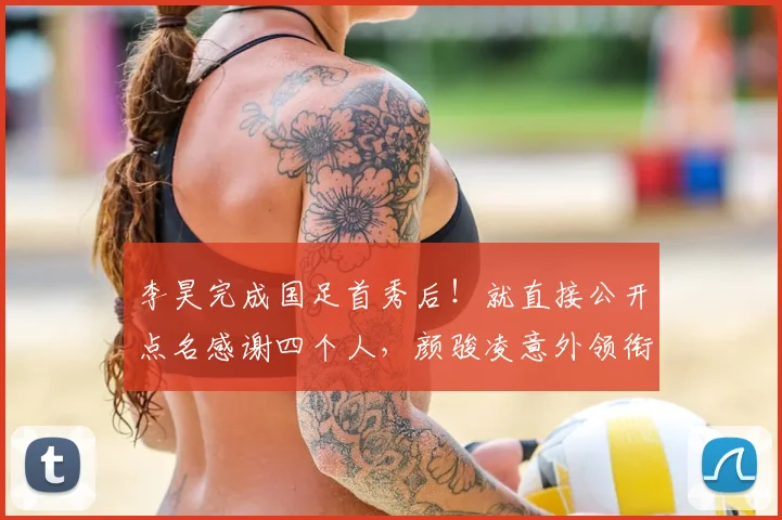 李昊完成国足首秀后!就直接公开点名感谢四个人,颜骏凌意外领衔