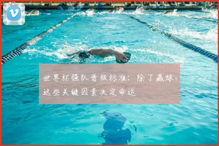 世界杯强队晋级标准:除了赢球,这些关键因素决定命运