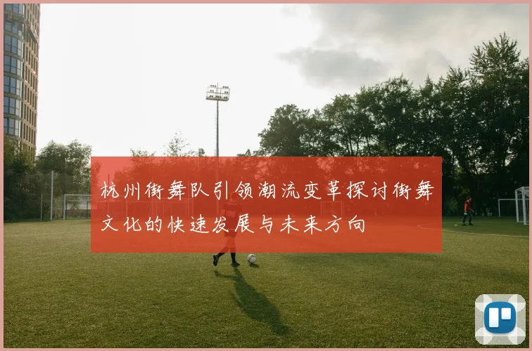 杭州街舞队引领潮流变革探讨街舞文化的快速发展与未来方向