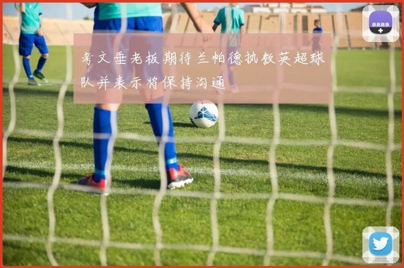 考文垂老板期待兰帕德执教英超球队并表示将保持沟通