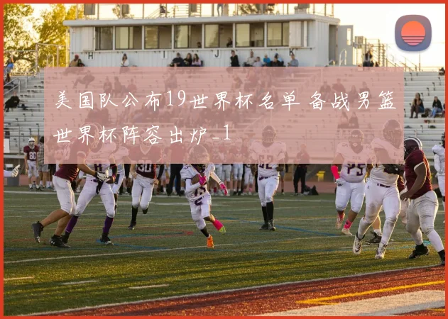 美国队公布19世界杯名单 备战男篮世界杯阵容出炉_1