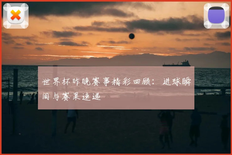 世界杯昨晚赛事精彩回顾:进球瞬间与赛果速递