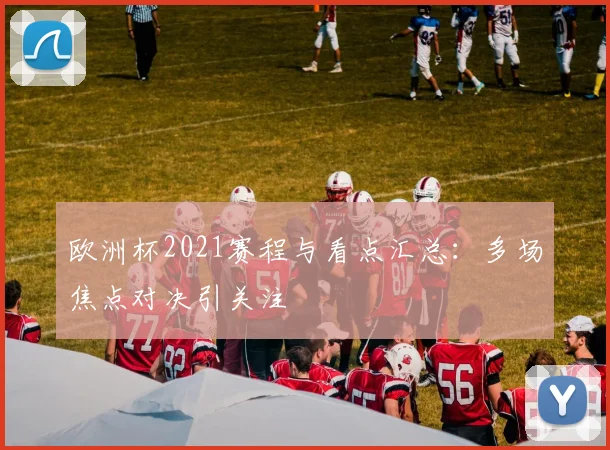 欧洲杯2021赛程与看点汇总:多场焦点对决引关注