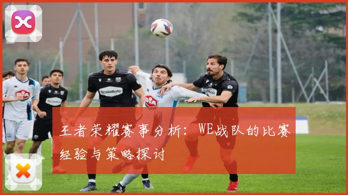 王者荣耀赛事分析:WE战队的比赛经验与策略探讨