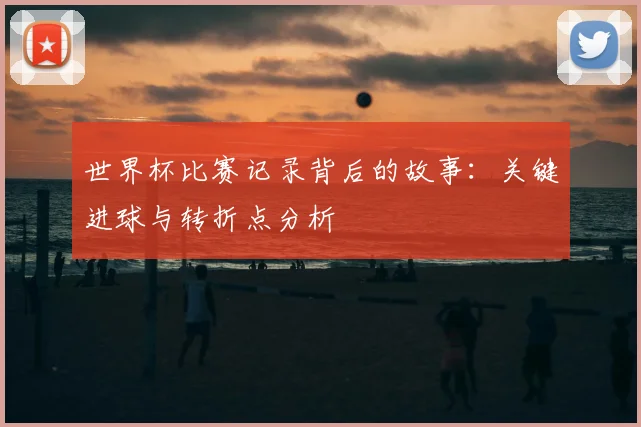世界杯比赛记录背后的故事:关键进球与转折点分析