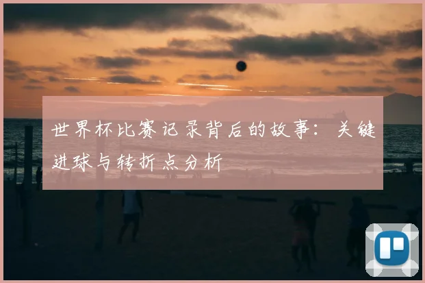 世界杯比赛记录背后的故事:关键进球与转折点分析