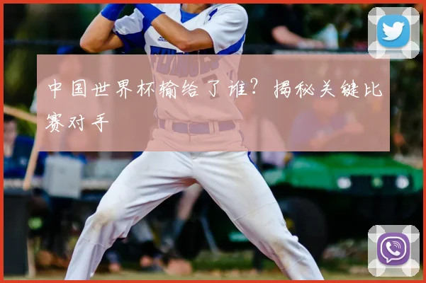 中国世界杯输给了谁?揭秘关键比赛对手