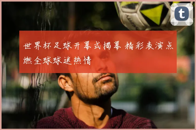 世界杯足球开幕式揭幕 精彩表演点燃全球球迷热情