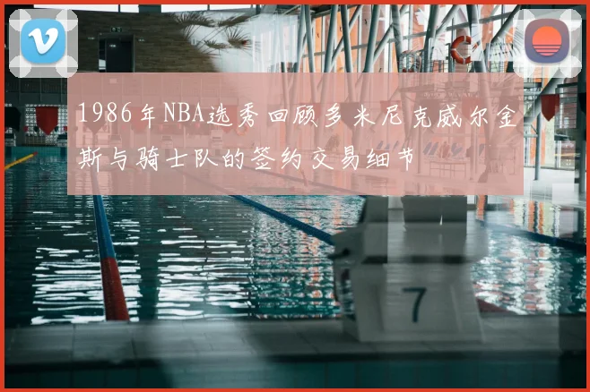 1986年NBA选秀回顾多米尼克威尔金斯与骑士队的签约交易细节