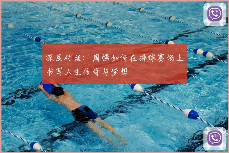 深度对话:周强如何在排球赛场上书写人生传奇与梦想