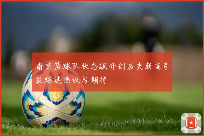 南京篮球队状态飙升创历史新高引发球迷热议与期待