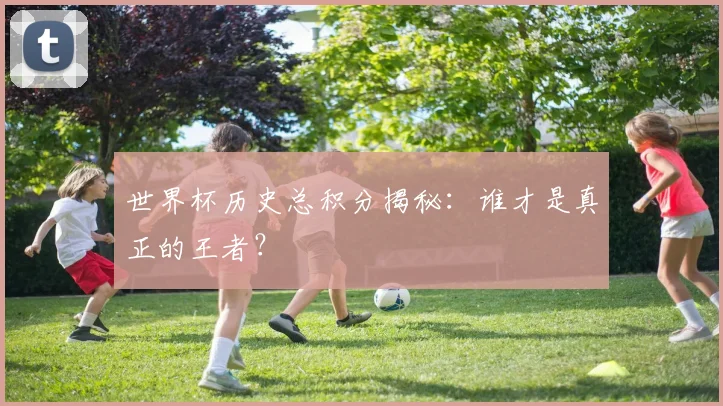 世界杯历史总积分揭秘:谁才是真正的王者?