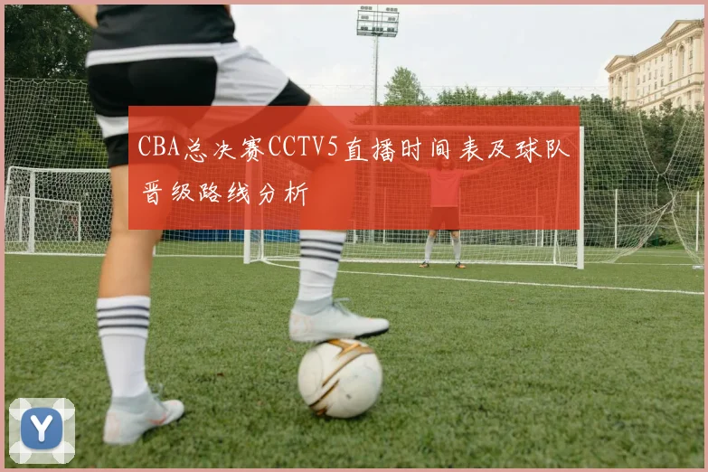 CBA总决赛CCTV5直播时间表及球队晋级路线分析