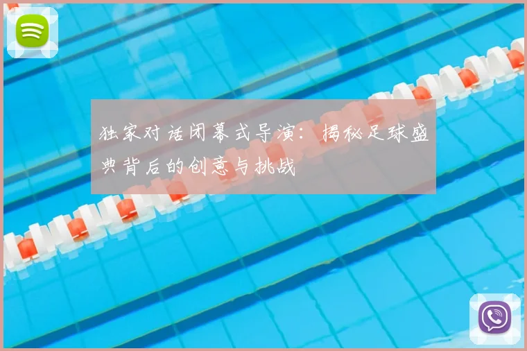 独家对话闭幕式导演:揭秘足球盛典背后的创意与挑战