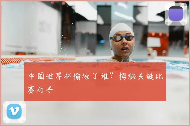 中国世界杯输给了谁?揭秘关键比赛对手