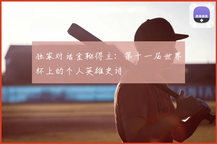 独家对话金靴得主:第十一届世界杯上的个人英雄史诗