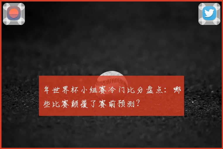 年世界杯小组赛冷门比分盘点:哪些比赛颠覆了赛前预测?