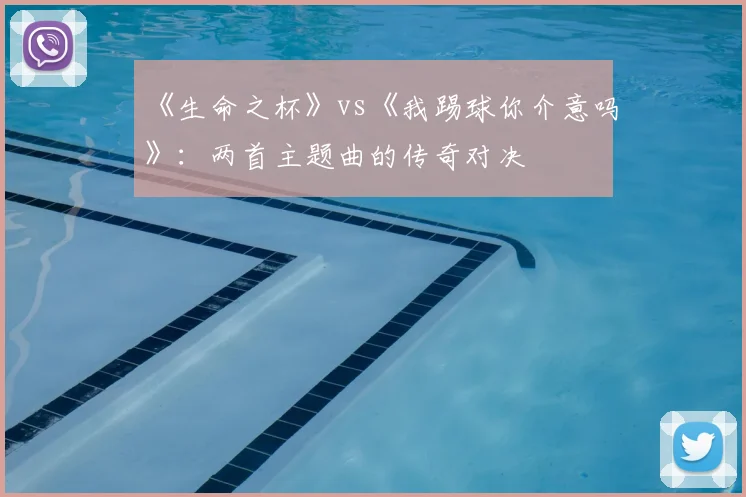 《生命之杯》vs《我踢球你介意吗》:两首主题曲的传奇对决