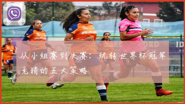 从小组赛到决赛:玩转世界杯冠军竞猜的五大策略