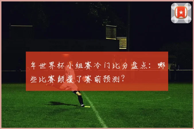 年世界杯小组赛冷门比分盘点:哪些比赛颠覆了赛前预测?