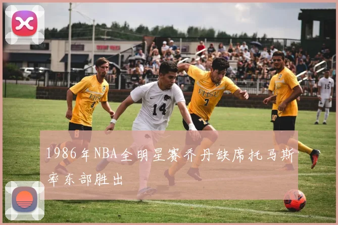 1986年NBA全明星赛乔丹缺席托马斯率东部胜出