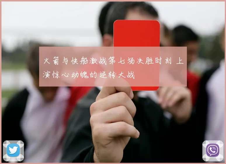 火箭与快船激战第七场决胜时刻 上演惊心动魄的逆转大战