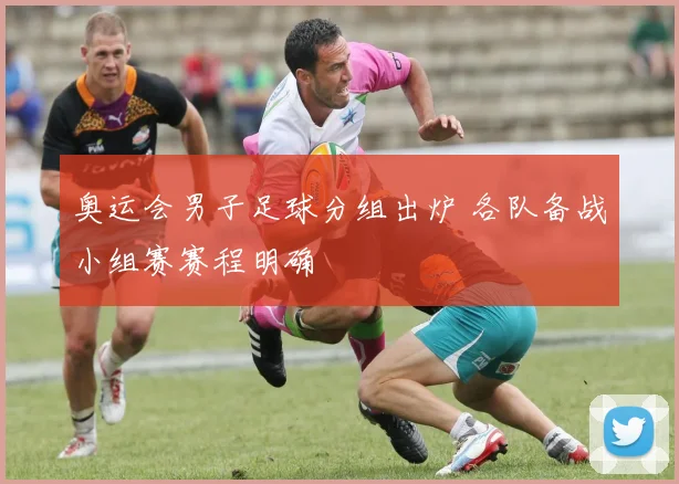 奥运会男子足球分组出炉 各队备战小组赛赛程明确