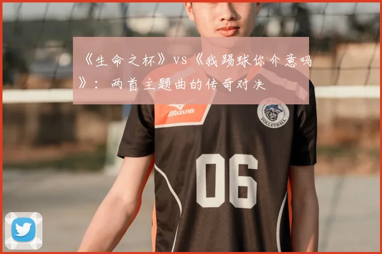《生命之杯》vs《我踢球你介意吗》:两首主题曲的传奇对决