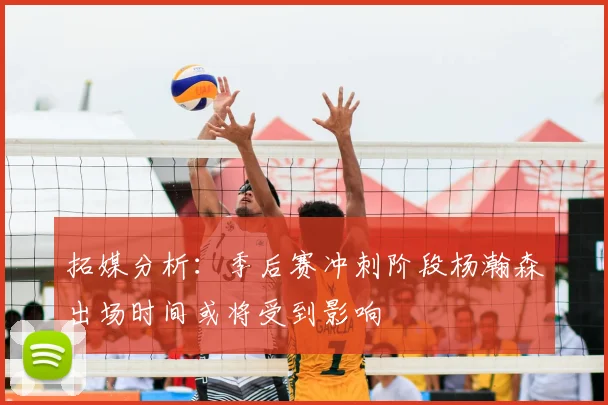拓媒分析:季后赛冲刺阶段杨瀚森出场时间或将受到影响