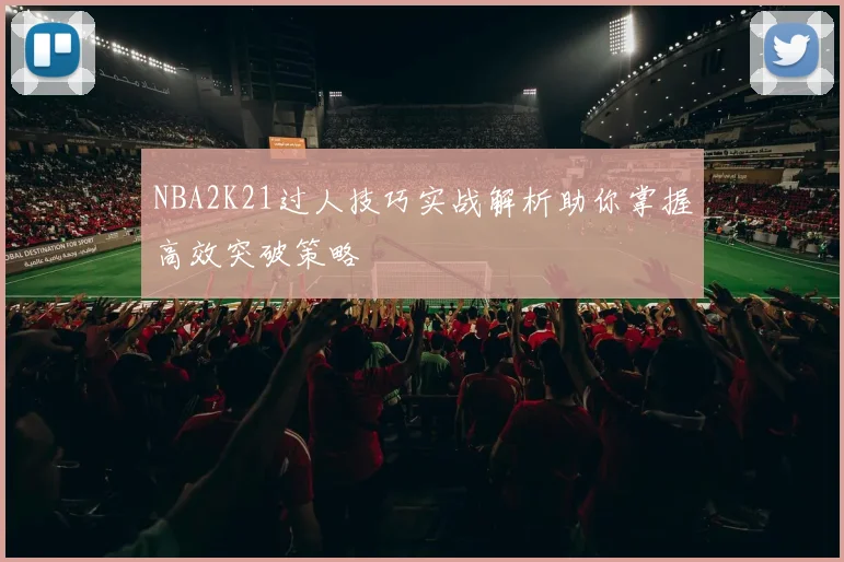 NBA2K21过人技巧实战解析助你掌握高效突破策略