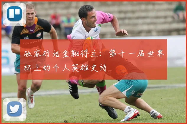 独家对话金靴得主:第十一届世界杯上的个人英雄史诗