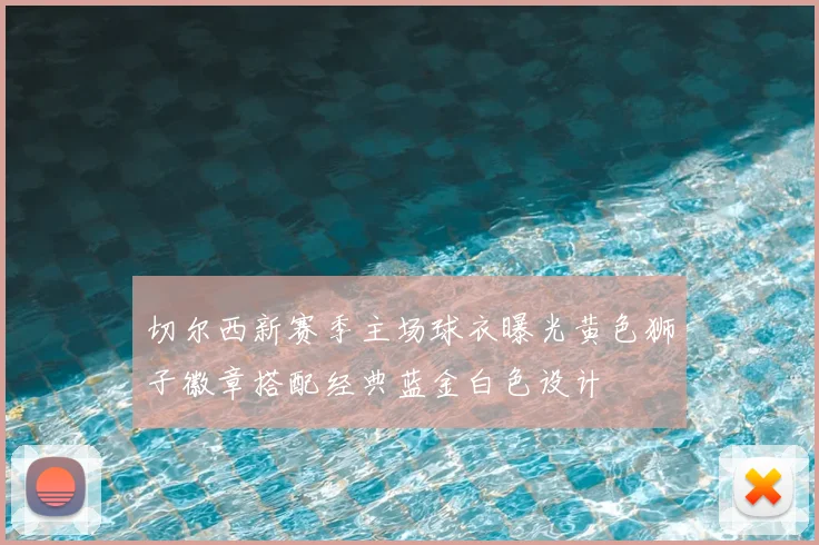 切尔西新赛季主场球衣曝光黄色狮子徽章搭配经典蓝金白色设计