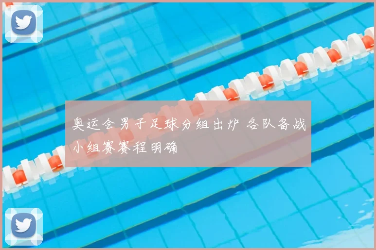 奥运会男子足球分组出炉 各队备战小组赛赛程明确