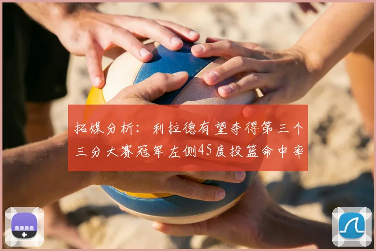 拓媒分析：利拉德有望夺得第三个三分大赛冠军左侧45度投篮命中率惊人