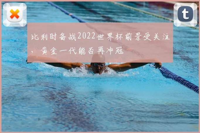 比利时备战2022世界杯前景受关注,黄金一代能否再冲冠