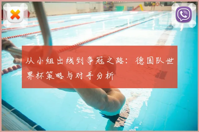 从小组出线到争冠之路:德国队世界杯策略与对手分析