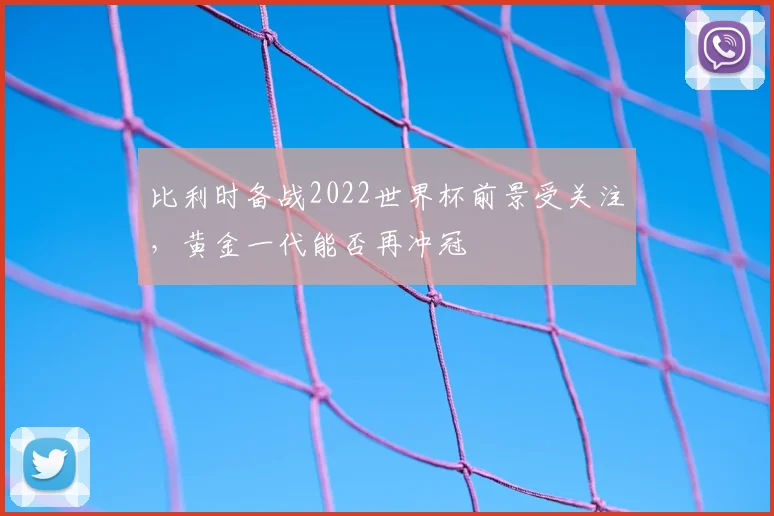 比利时备战2022世界杯前景受关注,黄金一代能否再冲冠