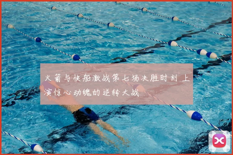 火箭与快船激战第七场决胜时刻 上演惊心动魄的逆转大战