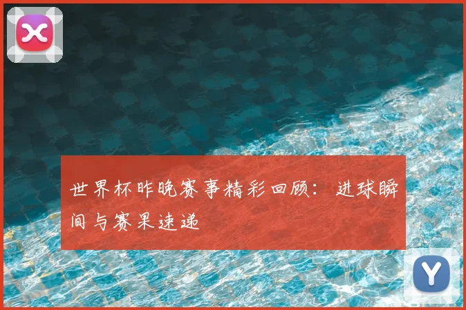 世界杯昨晚赛事精彩回顾:进球瞬间与赛果速递