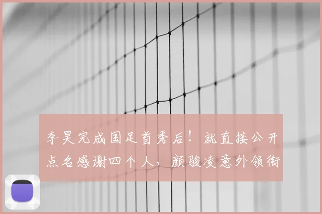 李昊完成国足首秀后!就直接公开点名感谢四个人,颜骏凌意外领衔_20260611100040