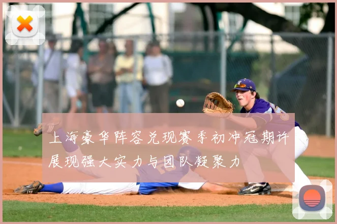 上海豪华阵容兑现赛季初冲冠期许展现强大实力与团队凝聚力